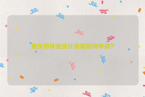 重慶市林業(yè)設(shè)計(jì)資質(zhì)如何申請？