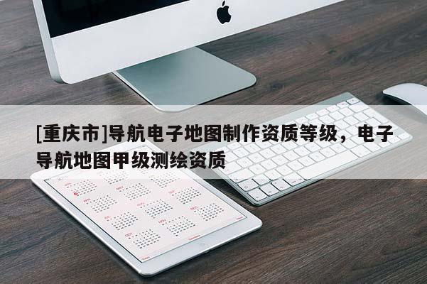 [重慶市]導(dǎo)航電子地圖制作資質(zhì)等級(jí)，電子導(dǎo)航地圖甲級(jí)測(cè)繪資質(zhì)