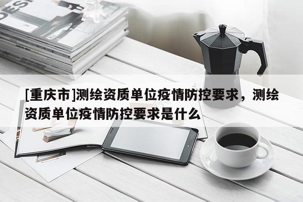 [重慶市]測繪資質(zhì)單位疫情防控要求，測繪資質(zhì)單位疫情防控要求是什么