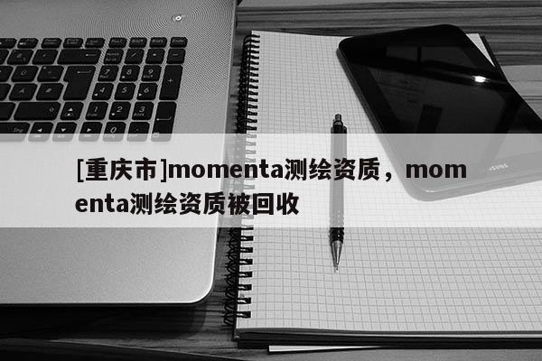 [重慶市]momenta測繪資質(zhì)，momenta測繪資質(zhì)被回收