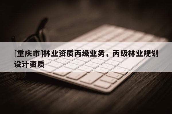 [重慶市]林業(yè)資質(zhì)丙級業(yè)務(wù)，丙級林業(yè)規(guī)劃設(shè)計資質(zhì)