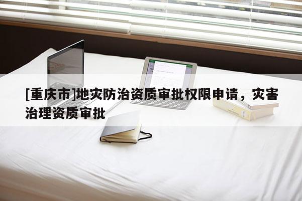 [重慶市]地災(zāi)防治資質(zhì)審批權(quán)限申請，災(zāi)害治理資質(zhì)審批