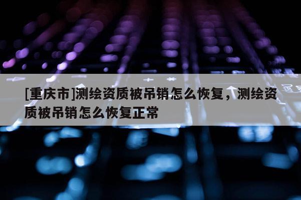 [重慶市]測繪資質(zhì)被吊銷怎么恢復(fù)，測繪資質(zhì)被吊銷怎么恢復(fù)正常