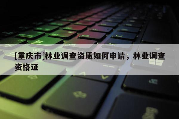 [重慶市]林業(yè)調查資質如何申請，林業(yè)調查資格證