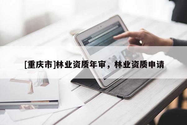 [重慶市]林業(yè)資質(zhì)年審，林業(yè)資質(zhì)申請(qǐng)