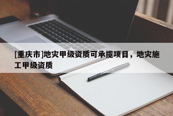 [重慶市]地災(zāi)甲級資質(zhì)可承攬項目，地災(zāi)施工甲級資質(zhì)