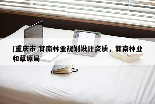 [重慶市]甘南林業(yè)規(guī)劃設(shè)計資質(zhì)，甘南林業(yè)和草原局