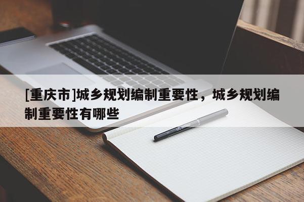 [重慶市]城鄉(xiāng)規(guī)劃編制重要性，城鄉(xiāng)規(guī)劃編制重要性有哪些