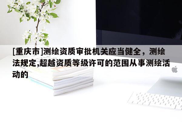 [重慶市]測(cè)繪資質(zhì)審批機(jī)關(guān)應(yīng)當(dāng)健全，測(cè)繪法規(guī)定,超越資質(zhì)等級(jí)許可的范圍從事測(cè)繪活動(dòng)的