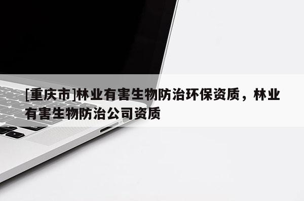 [重慶市]林業(yè)有害生物防治環(huán)保資質(zhì)，林業(yè)有害生物防治公司資質(zhì)