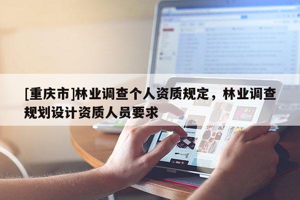 [重慶市]林業(yè)調(diào)查個(gè)人資質(zhì)規(guī)定，林業(yè)調(diào)查規(guī)劃設(shè)計(jì)資質(zhì)人員要求