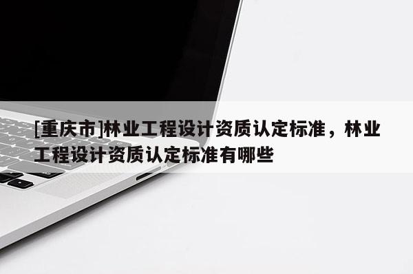 [重慶市]林業(yè)工程設(shè)計資質(zhì)認(rèn)定標(biāo)準(zhǔn)，林業(yè)工程設(shè)計資質(zhì)認(rèn)定標(biāo)準(zhǔn)有哪些