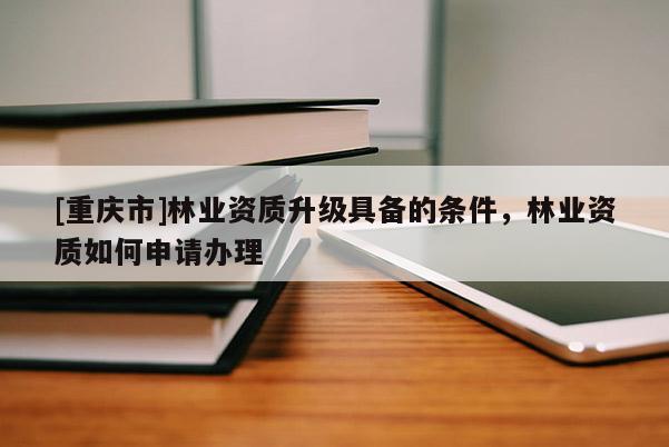 [重慶市]林業(yè)資質(zhì)升級(jí)具備的條件，林業(yè)資質(zhì)如何申請(qǐng)辦理