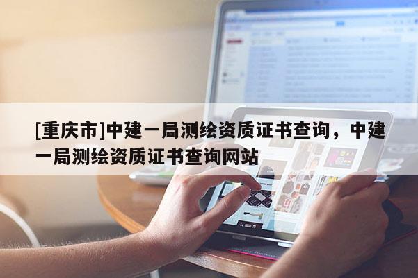 [重慶市]中建一局測(cè)繪資質(zhì)證書查詢，中建一局測(cè)繪資質(zhì)證書查詢網(wǎng)站