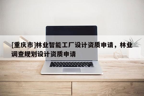 [重慶市]林業(yè)智能工廠(chǎng)設(shè)計(jì)資質(zhì)申請(qǐng)，林業(yè)調(diào)查規(guī)劃設(shè)計(jì)資質(zhì)申請(qǐng)