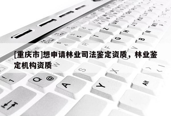 [重慶市]想申請(qǐng)林業(yè)司法鑒定資質(zhì)，林業(yè)鑒定機(jī)構(gòu)資質(zhì)