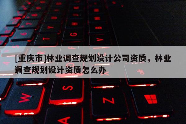 [重慶市]林業(yè)調(diào)查規(guī)劃設(shè)計公司資質(zhì)，林業(yè)調(diào)查規(guī)劃設(shè)計資質(zhì)怎么辦