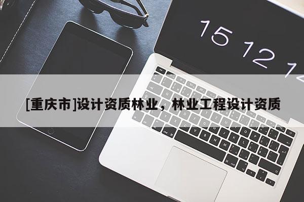 [重慶市]設(shè)計(jì)資質(zhì)林業(yè)，林業(yè)工程設(shè)計(jì)資質(zhì)