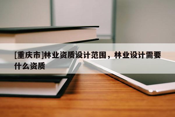 [重慶市]林業(yè)資質(zhì)設(shè)計范圍，林業(yè)設(shè)計需要什么資質(zhì)