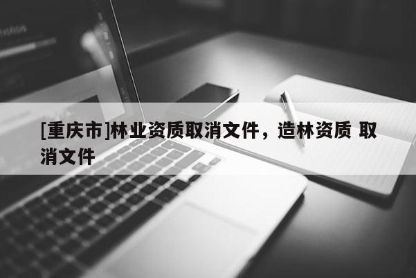 [重慶市]林業(yè)資質取消文件，造林資質 取消文件