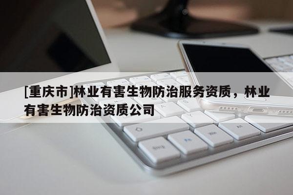 [重慶市]林業(yè)有害生物防治服務(wù)資質(zhì)，林業(yè)有害生物防治資質(zhì)公司