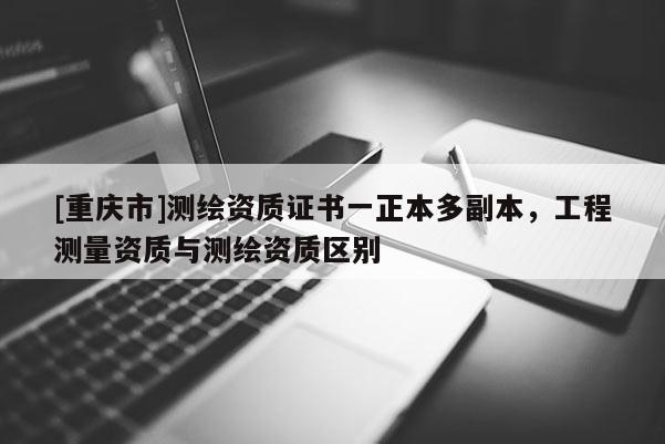 [重慶市]測繪資質(zhì)證書一正本多副本，工程測量資質(zhì)與測繪資質(zhì)區(qū)別