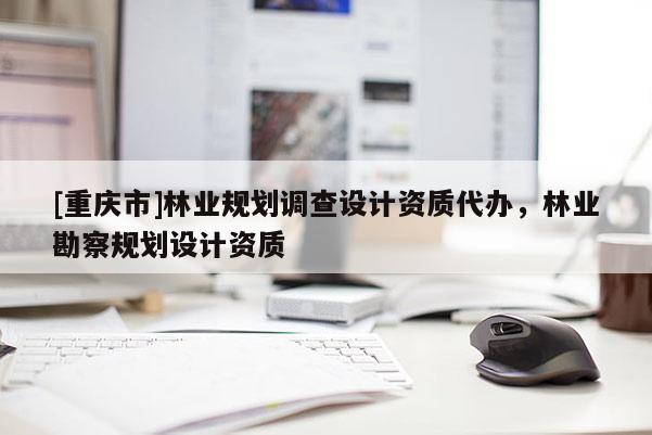 [重慶市]林業(yè)規(guī)劃調(diào)查設(shè)計(jì)資質(zhì)代辦，林業(yè)勘察規(guī)劃設(shè)計(jì)資質(zhì)
