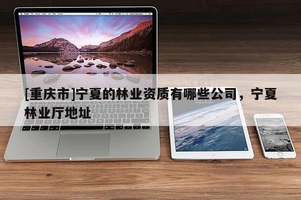 [重慶市]寧夏的林業(yè)資質(zhì)有哪些公司，寧夏林業(yè)廳地址