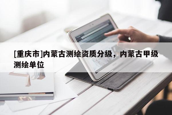 [重慶市]內(nèi)蒙古測繪資質(zhì)分級，內(nèi)蒙古甲級測繪單位