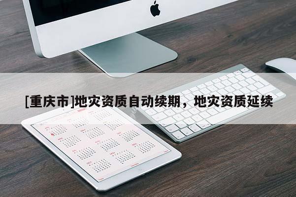 [重慶市]地災資質(zhì)自動續(xù)期，地災資質(zhì)延續(xù)