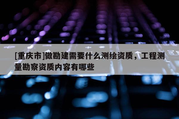 [重慶市]做勘建需要什么測繪資質(zhì)，工程測量勘察資質(zhì)內(nèi)容有哪些