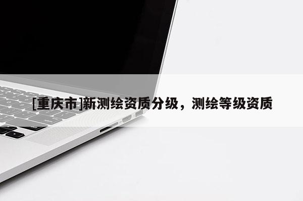 [重慶市]新測繪資質(zhì)分級，測繪等級資質(zhì)