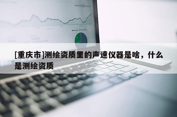 [重慶市]測(cè)繪資質(zhì)里的聲速儀器是啥，什么是測(cè)繪資質(zhì)