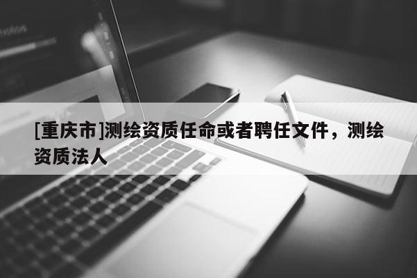 [重慶市]測繪資質(zhì)任命或者聘任文件，測繪資質(zhì)法人