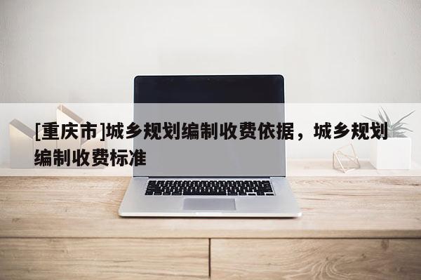 [重慶市]城鄉(xiāng)規(guī)劃編制收費依據(jù)，城鄉(xiāng)規(guī)劃編制收費標(biāo)準(zhǔn)
