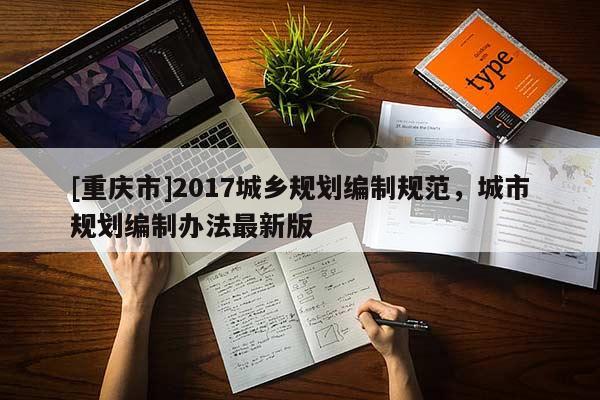 [重慶市]2017城鄉(xiāng)規(guī)劃編制規(guī)范，城市規(guī)劃編制辦法最新版