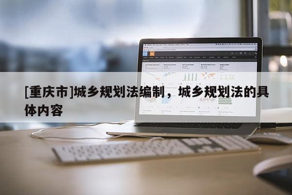 [重慶市]城鄉(xiāng)規(guī)劃法編制，城鄉(xiāng)規(guī)劃法的具體內(nèi)容