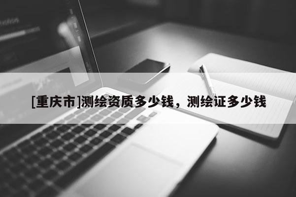 [重慶市]測繪資質(zhì)多少錢，測繪證多少錢