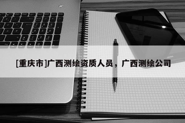 [重慶市]廣西測繪資質(zhì)人員，廣西測繪公司