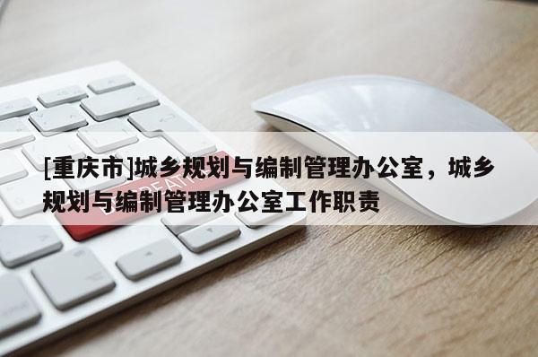 [重慶市]城鄉(xiāng)規(guī)劃與編制管理辦公室，城鄉(xiāng)規(guī)劃與編制管理辦公室工作職責(zé)