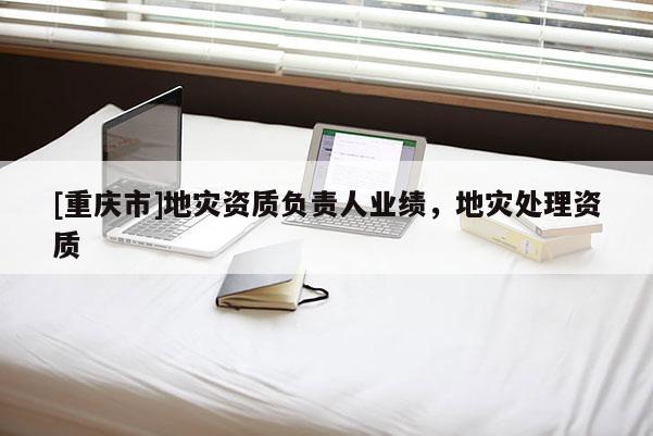 [重慶市]地災(zāi)資質(zhì)負(fù)責(zé)人業(yè)績(jī)，地災(zāi)處理資質(zhì)