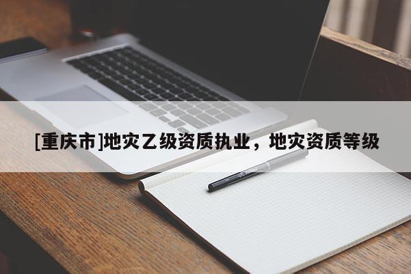 [重慶市]地災(zāi)乙級(jí)資質(zhì)執(zhí)業(yè)，地災(zāi)資質(zhì)等級(jí)