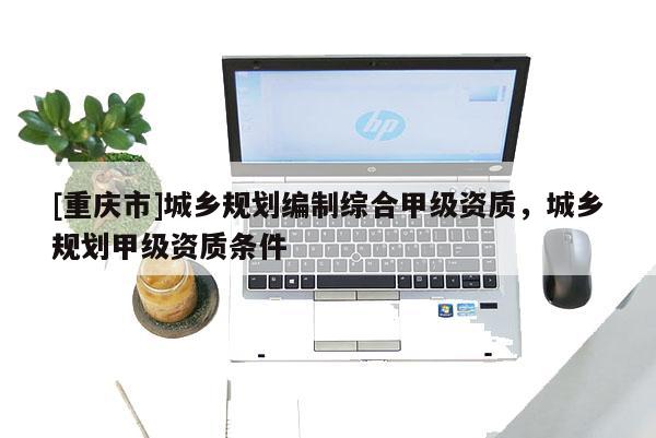 [重慶市]城鄉(xiāng)規(guī)劃編制綜合甲級資質(zhì)，城鄉(xiāng)規(guī)劃甲級資質(zhì)條件