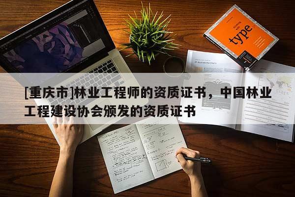 [重慶市]林業(yè)工程師的資質(zhì)證書，中國林業(yè)工程建設協(xié)會頒發(fā)的資質(zhì)證書