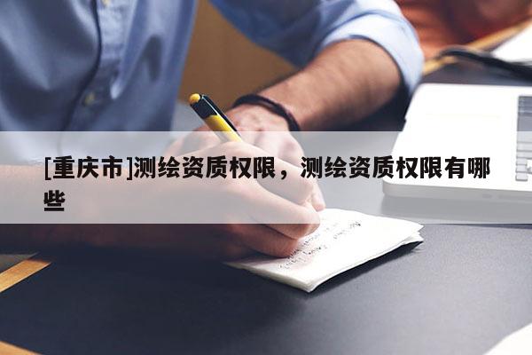 [重慶市]測繪資質(zhì)權(quán)限，測繪資質(zhì)權(quán)限有哪些