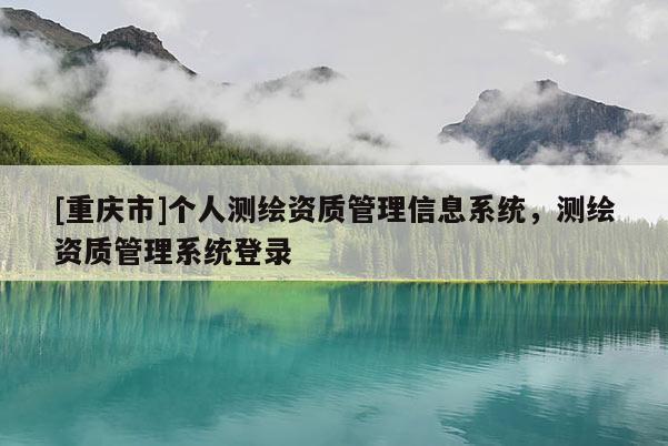 [重慶市]個人測繪資質管理信息系統(tǒng)，測繪資質管理系統(tǒng)登錄