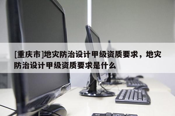 [重慶市]地災(zāi)防治設(shè)計(jì)甲級(jí)資質(zhì)要求，地災(zāi)防治設(shè)計(jì)甲級(jí)資質(zhì)要求是什么