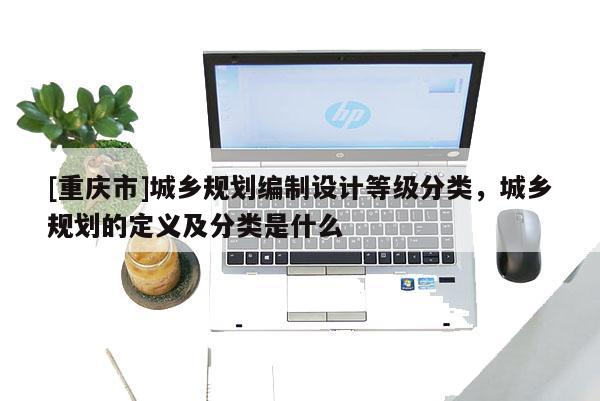 [重慶市]城鄉(xiāng)規(guī)劃編制設(shè)計等級分類，城鄉(xiāng)規(guī)劃的定義及分類是什么