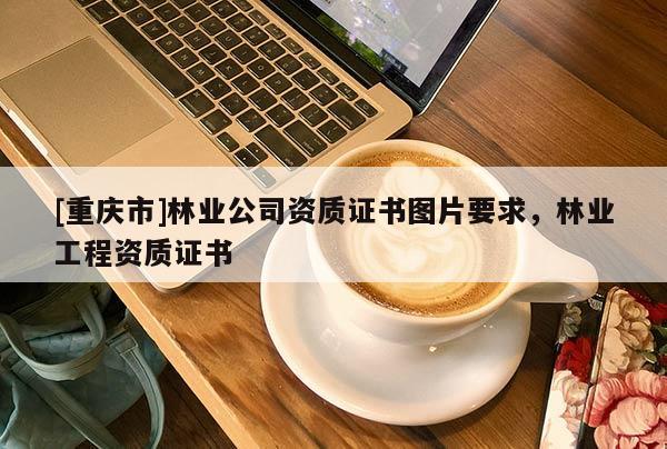[重慶市]林業(yè)公司資質(zhì)證書(shū)圖片要求，林業(yè)工程資質(zhì)證書(shū)