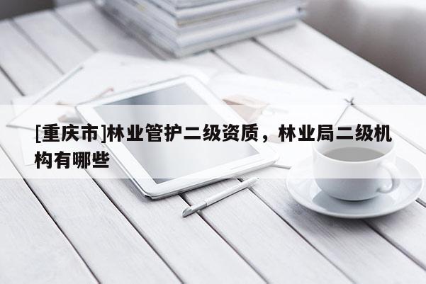 [重慶市]林業(yè)管護(hù)二級資質(zhì)，林業(yè)局二級機構(gòu)有哪些